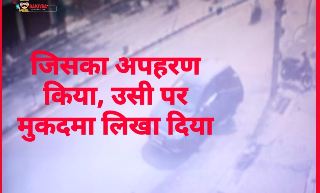 कारनामा : जिसका अपहरण किया उसी पर मुकदमा लिखा दिया