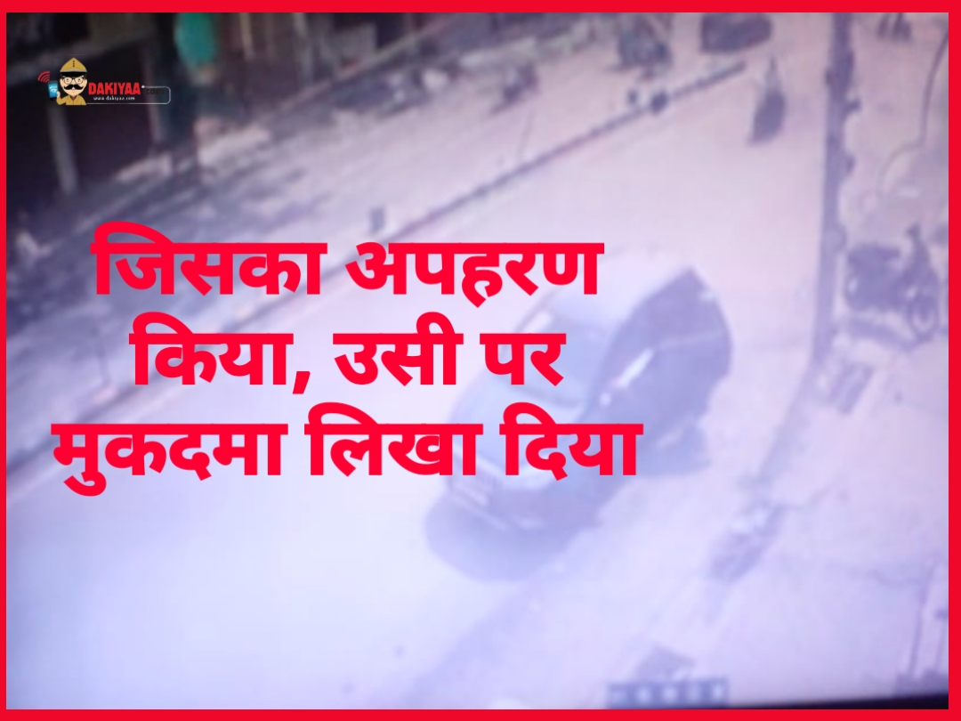 कारनामा : जिसका अपहरण किया उसी पर मुकदमा लिखा दिया